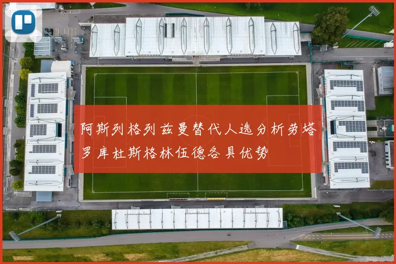 阿斯列格列兹曼替代人选分析劳塔罗库杜斯格林伍德各具优势