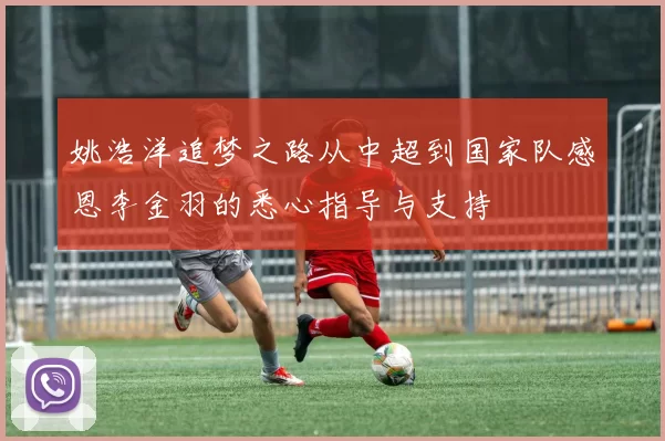 姚浩洋追梦之路从中超到国家队感恩李金羽的悉心指导与支持