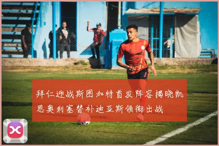 拜仁迎战斯图加特首发阵容揭晓凯恩奥利塞替补迪亚斯领衔出战