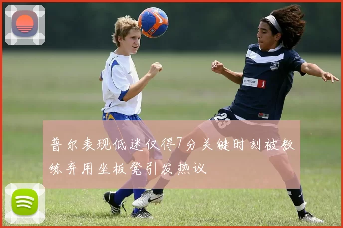普尔表现低迷仅得7分关键时刻被教练弃用坐板凳引发热议
