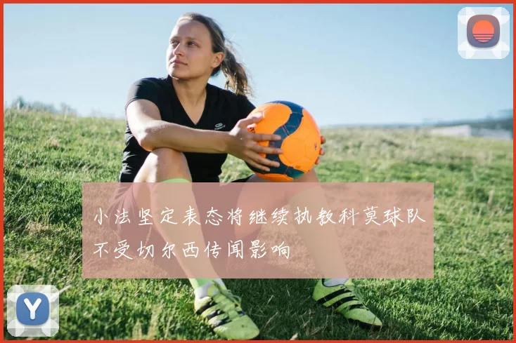 小法坚定表态将继续执教科莫球队不受切尔西传闻影响