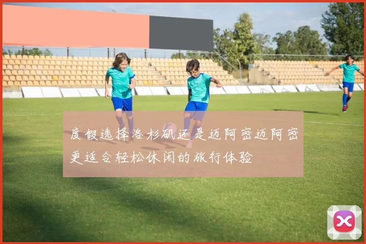 度假选择洛杉矶还是迈阿密迈阿密更适合轻松休闲的旅行体验