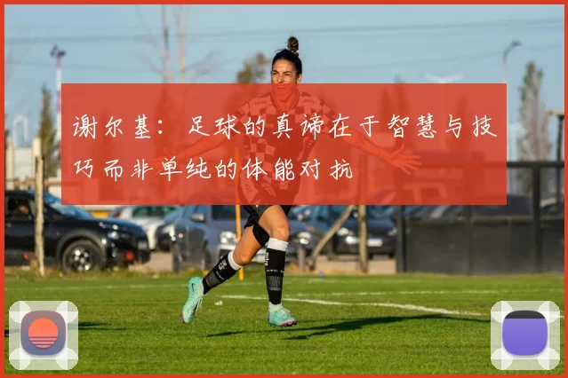 谢尔基：足球的真谛在于智慧与技巧而非单纯的体能对抗