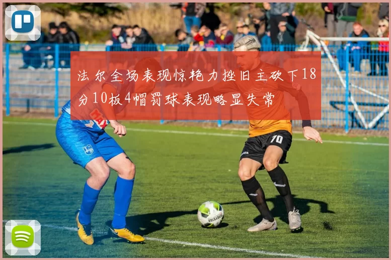 法尔全场表现惊艳力挫旧主砍下18分10板4帽罚球表现略显失常