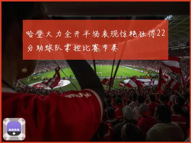 哈登火力全开半场表现惊艳独得22分助球队掌控比赛节奏