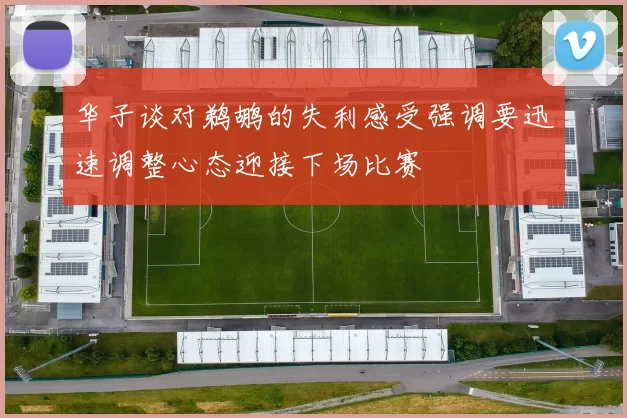华子谈对鹈鹕的失利感受强调要迅速调整心态迎接下场比赛