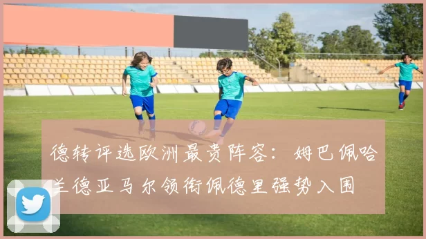 德转评选欧洲最贵阵容：姆巴佩哈兰德亚马尔领衔佩德里强势入围