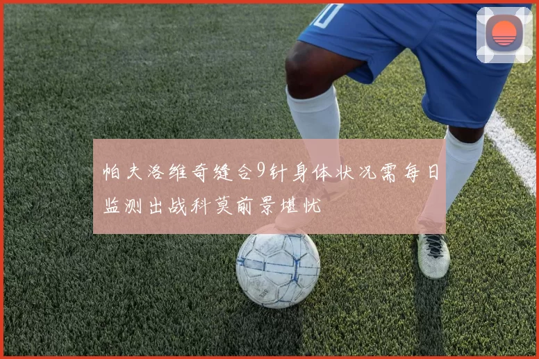 帕夫洛维奇缝合9针身体状况需每日监测出战科莫前景堪忧