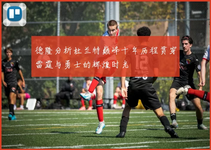 德隆分析杜兰特巅峰十年历程贯穿雷霆与勇士的辉煌时光