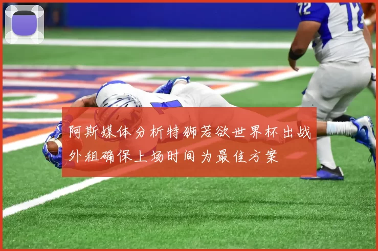 阿斯媒体分析特狮若欲世界杯出战外租确保上场时间为最佳方案