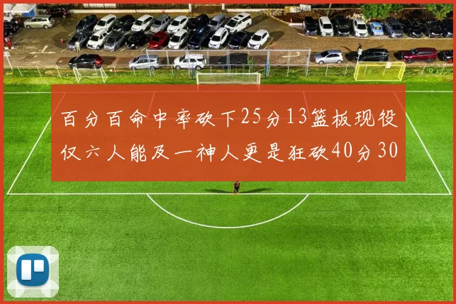 百分百命中率砍下25分13篮板现役仅六人能及一神人更是狂砍40分30篮板大三元