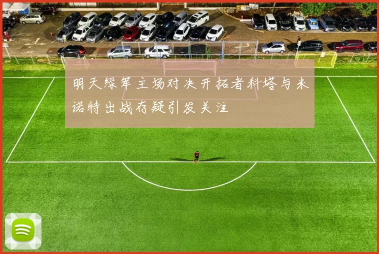 明天绿军主场对决开拓者科塔与米诺特出战存疑引发关注