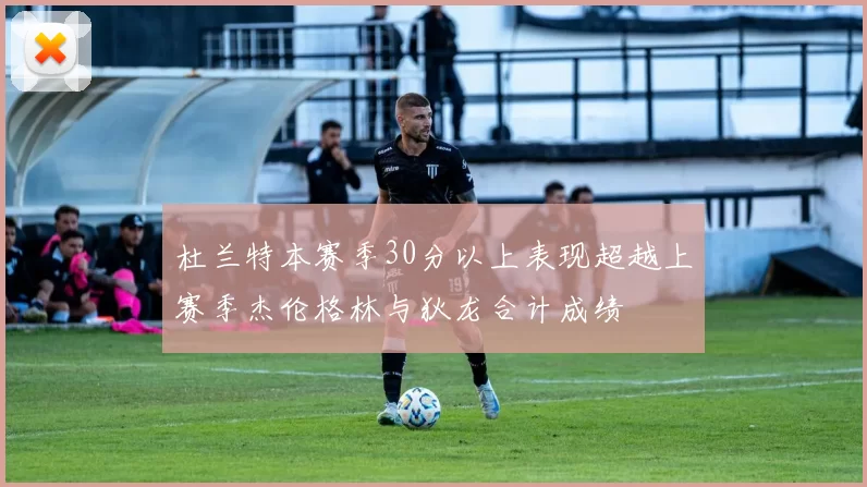 杜兰特本赛季30分以上表现超越上赛季杰伦格林与狄龙合计成绩