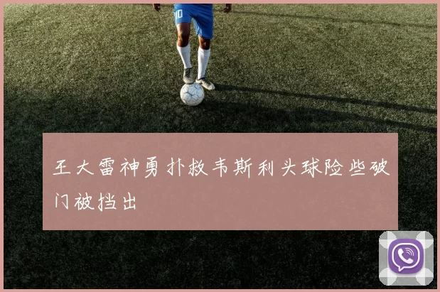 王大雷神勇扑救韦斯利头球险些破门被挡出