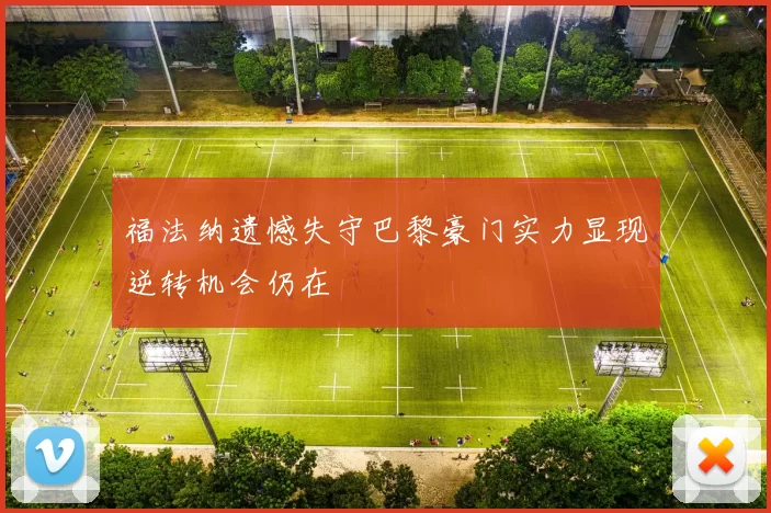 福法纳遗憾失守巴黎豪门实力显现逆转机会仍在