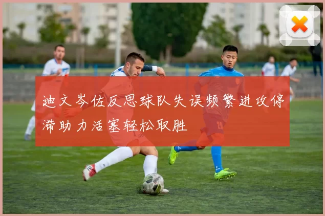 迪文岑佐反思球队失误频繁进攻停滞助力活塞轻松取胜