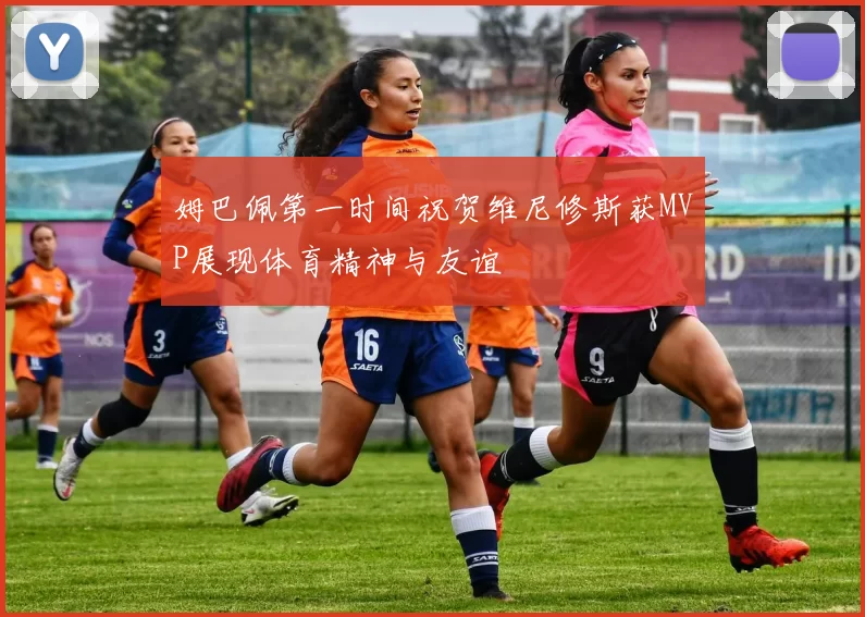 姆巴佩第一时间祝贺维尼修斯获MVP展现体育精神与友谊