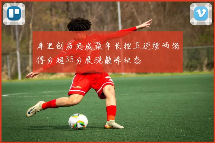 库里创历史成最年长控卫连续两场得分超35分展现巅峰状态