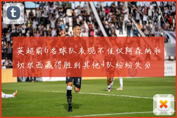 英超前6名球队表现不佳仅阿森纳和切尔西赢得胜利其他4队纷纷失分