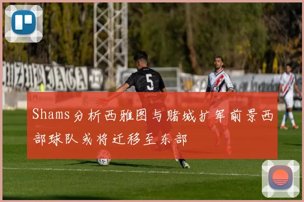 Shams分析西雅图与赌城扩军前景西部球队或将迁移至东部