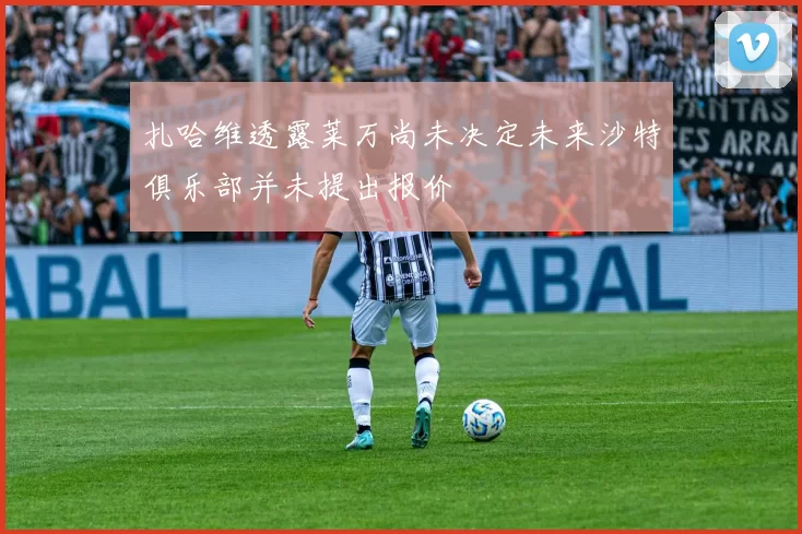 扎哈维透露莱万尚未决定未来沙特俱乐部并未提出报价