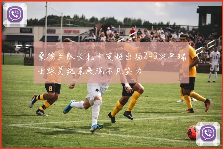 桑德兰队长扎卡英超出场243次平瑞士球员纪录展现不凡实力