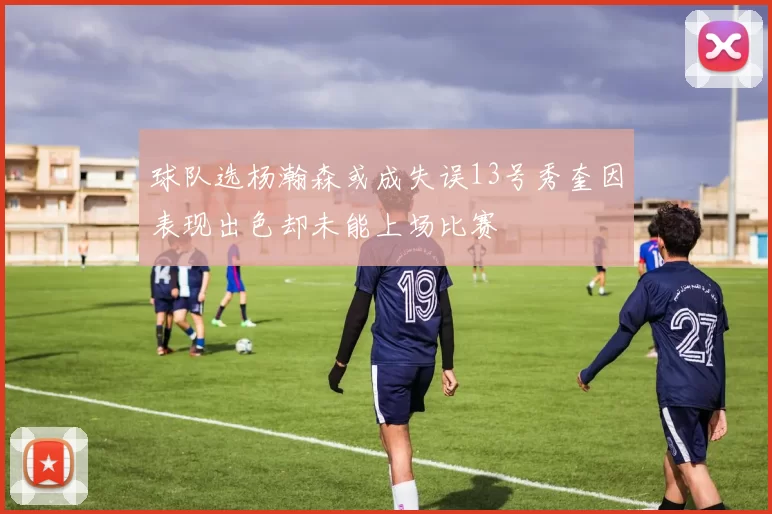球队选杨瀚森或成失误13号秀奎因表现出色却未能上场比赛